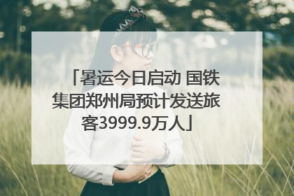 暑运今日启动 国铁集团郑州局预计发送旅客3999.9万人