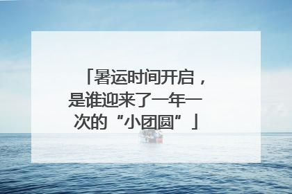 暑运时间开启，是谁迎来了一年一次的“小团圆”
