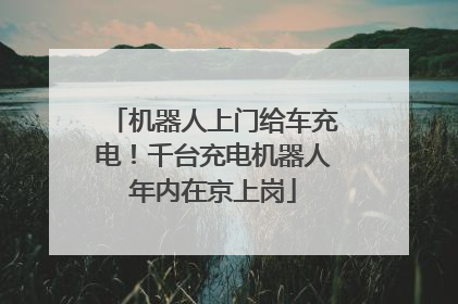 机器人上门给车充电！千台充电机器人年内在京上岗