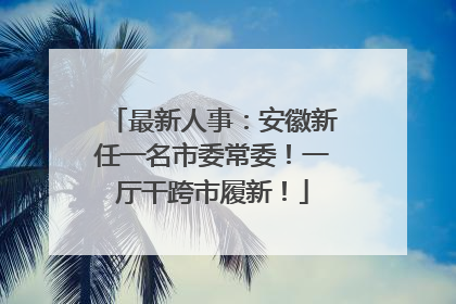 最新人事：安徽新任一名市委常委！一厅干跨市履新！