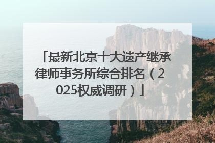 最新北京十大遗产继承律师事务所综合排名（2025权威调研）
