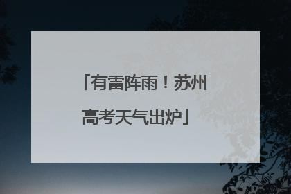 有雷阵雨！苏州高考天气出炉