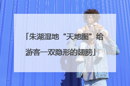 朱湖湿地“天地图”给游客一双隐形的翅膀