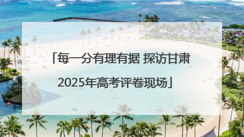每一分有理有据 探访甘肃2025年高考评卷现场