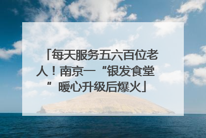 每天服务五六百位老人！南京一“银发食堂”暖心升级后爆火