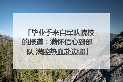 毕业季来自军队院校的报道：满怀信心到部队 满腔热血赴边疆