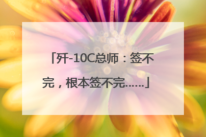 歼-10C总师：签不完，根本签不完……