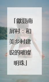歙县南屏村：和美乡村建设的璀璨明珠