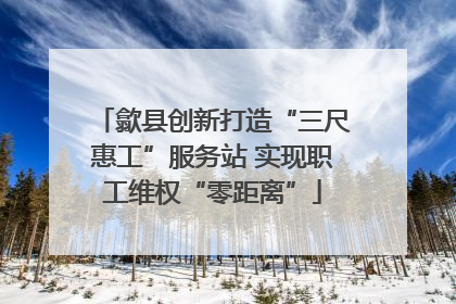 歙县创新打造“三尺惠工”服务站 实现职工维权“零距离”