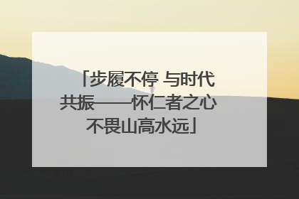 步履不停 与时代共振——怀仁者之心 不畏山高水远