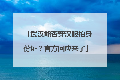 武汉能否穿汉服拍身份证？官方回应来了