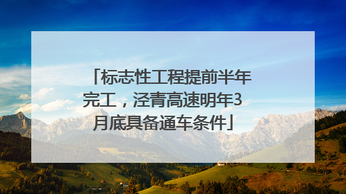 标志性工程提前半年完工，泾青高速明年3月底具备通车条件
