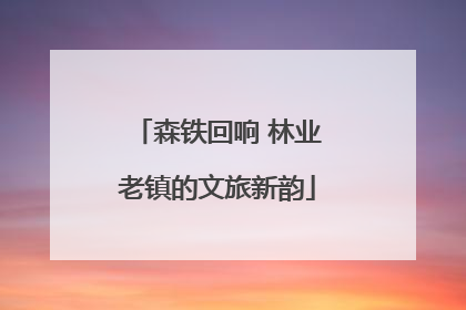 森铁回响 林业老镇的文旅新韵