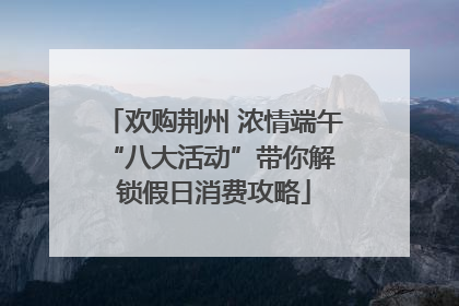 欢购荆州 浓情端午 “八大活动”带你解锁假日消费攻略