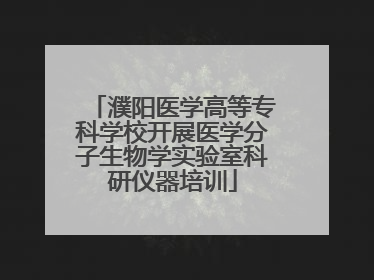 濮阳医学高等专科学校开展医学分子生物学实验室科研仪器培训