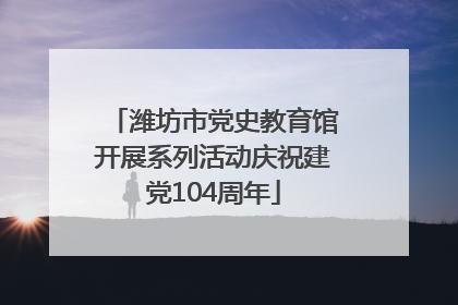 潍坊市党史教育馆开展系列活动庆祝建党104周年