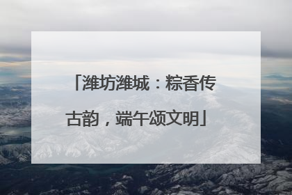 潍坊潍城：粽香传古韵，端午颂文明