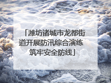 潍坊诸城市龙都街道开展防汛综合演练 筑牢安全防线