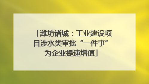 潍坊诸城：工业建设项目涉水类审批“一件事” 为企业提速增值