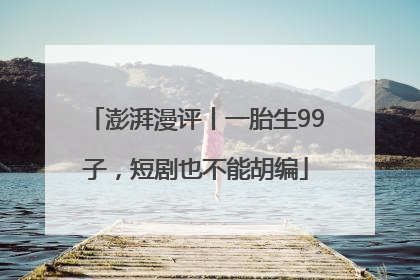 澎湃漫评丨一胎生99子，短剧也不能胡编