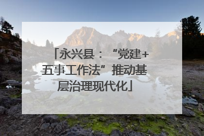 永兴县：“党建+五事工作法”推动基层治理现代化