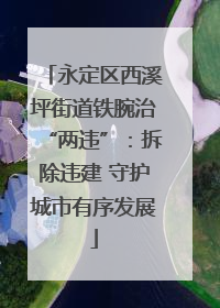 永定区西溪坪街道铁腕治“两违”：拆除违建 守护城市有序发展