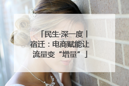 民生·深一度丨宿迁：电商赋能让流量变“增量”