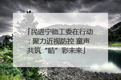 民进宁德工委在行动：聚力近视防控 童声共筑“睛”彩未来