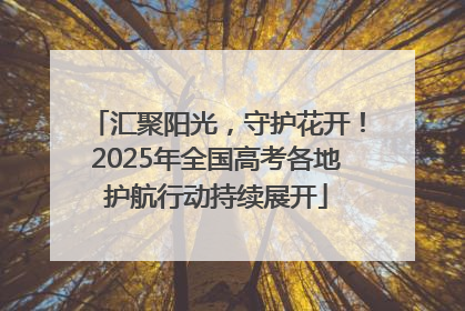 汇聚阳光，守护花开！2025年全国高考各地护航行动持续展开