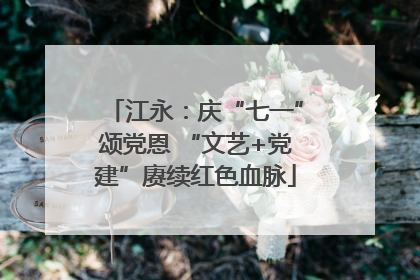 江永：庆“七一”颂党恩 “文艺+党建”赓续红色血脉