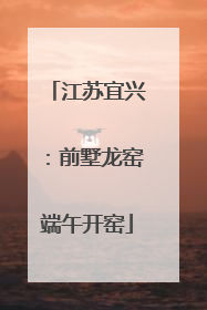 江苏宜兴：前墅龙窑端午开窑