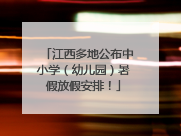 江西多地公布中小学（幼儿园）暑假放假安排！