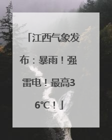 江西气象发布：暴雨！强雷电！最高36℃！