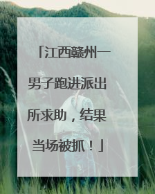 江西赣州一男子跑进派出所求助，结果当场被抓！