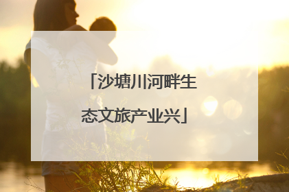 沙塘川河畔生态文旅产业兴