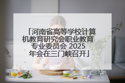 河南省高等学校计算机教育研究会职业教育专业委员会 2025 年会在三门峡召开