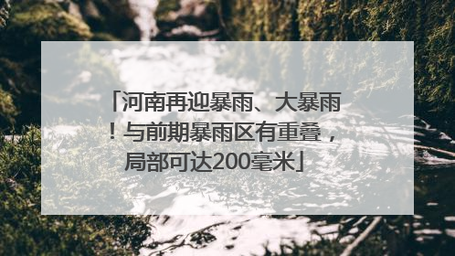 河南再迎暴雨、大暴雨！与前期暴雨区有重叠，局部可达200毫米