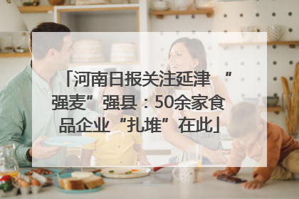 河南日报关注延津 “强麦”强县：50余家食品企业“扎堆”在此