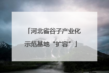 河北省谷子产业化示范基地“扩容”