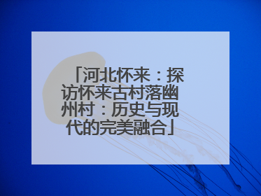 河北怀来：探访怀来古村落幽州村：历史与现代的完美融合