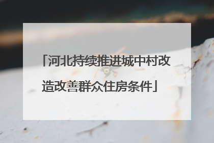 河北持续推进城中村改造改善群众住房条件