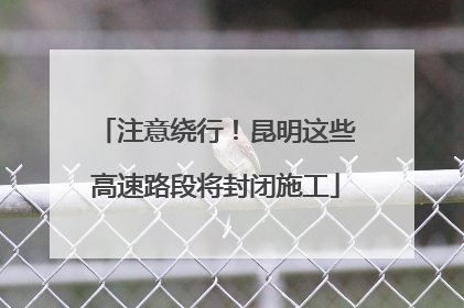 注意绕行！昆明这些高速路段将封闭施工