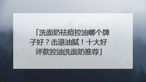 洗面奶祛痘控油哪个牌子好？击退油腻！十大好评款控油洗面奶推荐