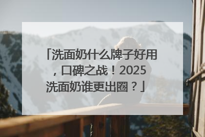 洗面奶什么牌子好用，口碑之战！2025洗面奶谁更出圈？