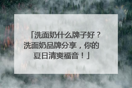 洗面奶什么牌子好？洗面奶品牌分享，你的夏日清爽福音！