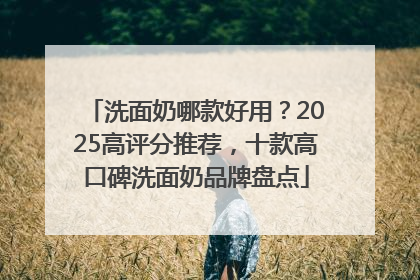 洗面奶哪款好用？2025高评分推荐，十款高口碑洗面奶品牌盘点