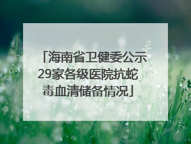 海南省卫健委公示29家各级医院抗蛇毒血清储备情况