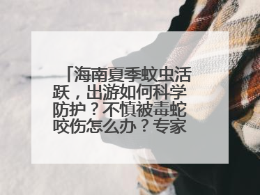 海南夏季蚊虫活跃，出游如何科学防护？不慎被毒蛇咬伤怎么办？专家建议→
