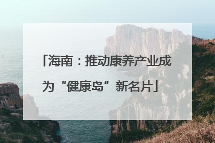 海南：推动康养产业成为“健康岛”新名片