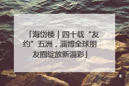 海岱楼｜四十载“友约”五洲，淄博全球朋友圈绽放新淄彩